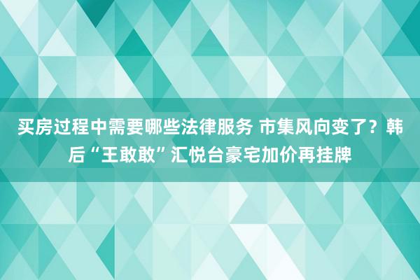 买房过程中需要哪些法律服务 市集风向变了？韩后“王敢敢”汇悦台豪宅加价再挂牌