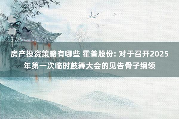 房产投资策略有哪些 霍普股份: 对于召开2025年第一次临时鼓舞大会的见告骨子纲领