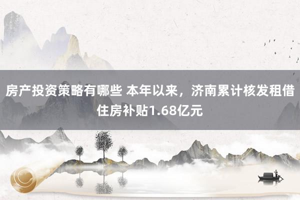 房产投资策略有哪些 本年以来，济南累计核发租借住房补贴1.68亿元