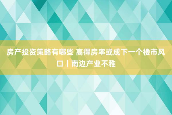 房产投资策略有哪些 高得房率或成下一个楼市风口｜南边产业不雅