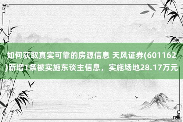 如何获取真实可靠的房源信息 天风证券(601162)新增1条被实施东谈主信息，实施场地28.17万元