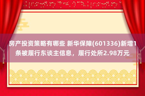 房产投资策略有哪些 新华保障(601336)新增1条被履行东谈主信息，履行处所2.98万元