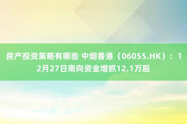 房产投资策略有哪些 中烟香港（06055.HK）：12月27日南向资金增抓12.1万股