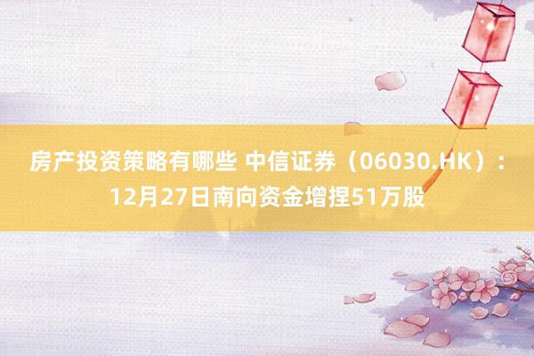 房产投资策略有哪些 中信证券（06030.HK）：12月27日南向资金增捏51万股