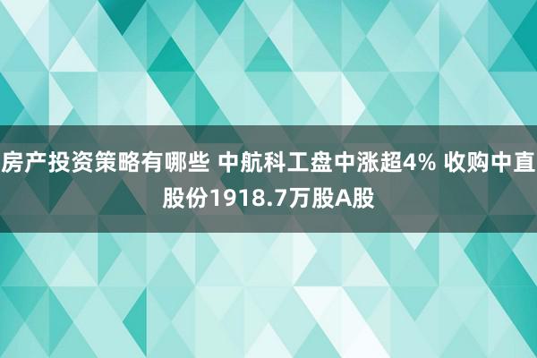 房产投资策略有哪些 中航科工盘中涨超4% 收购中直股份1918.7万股A股