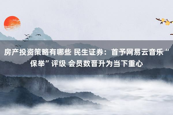 房产投资策略有哪些 民生证券：首予网易云音乐“保举”评级 会员数晋升为当下重心