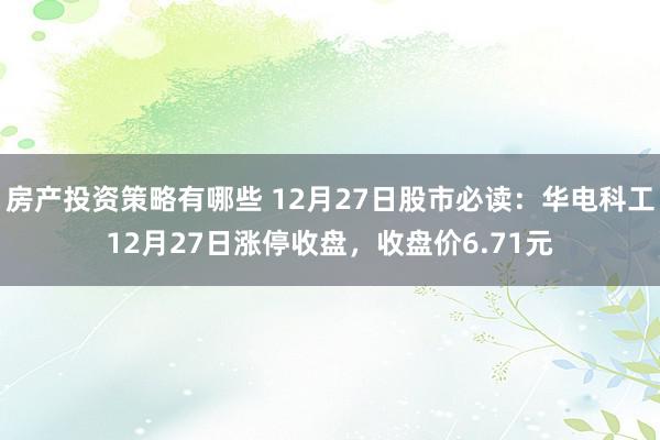 房产投资策略有哪些 12月27日股市必读：华电科工12月27日涨停收盘，收盘价6.71元