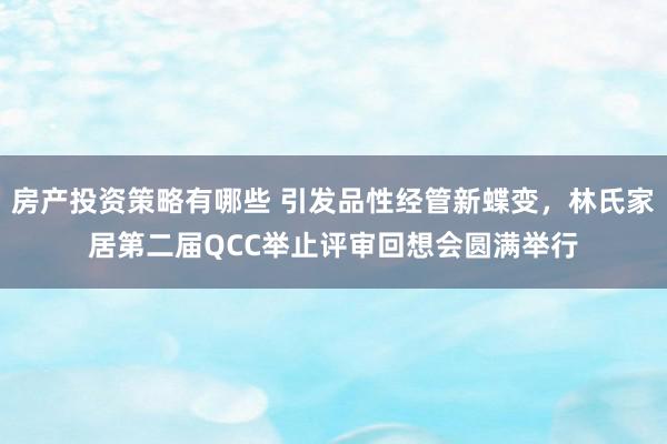 房产投资策略有哪些 引发品性经管新蝶变，林氏家居第二届QCC举止评审回想会圆满举行