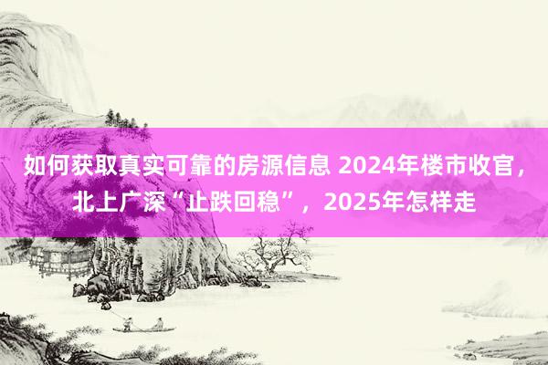 如何获取真实可靠的房源信息 2024年楼市收官，北上广深“止跌回稳”，2025年怎样走