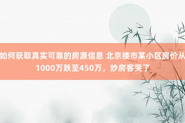 如何获取真实可靠的房源信息 北京楼市某小区房价从1000万跌至450万，炒房客哭了