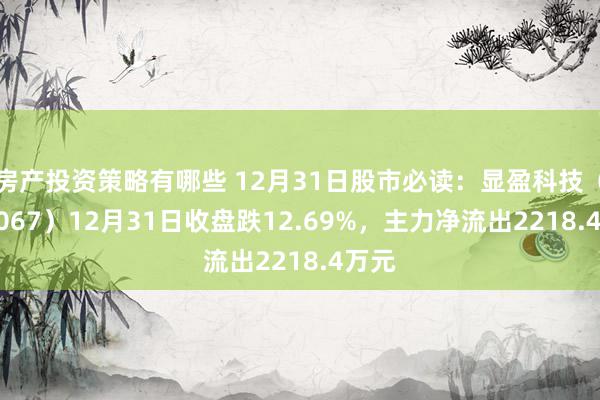 房产投资策略有哪些 12月31日股市必读：显盈科技（301067）12月31日收盘跌12.69%，主力净流出2218.4万元