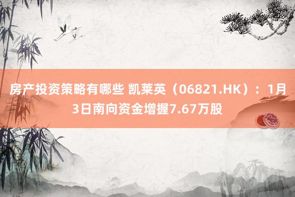 房产投资策略有哪些 凯莱英（06821.HK）：1月3日南向资金增握7.67万股