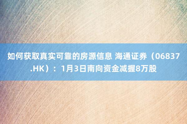 如何获取真实可靠的房源信息 海通证券（06837.HK）：1月3日南向资金减握8万股