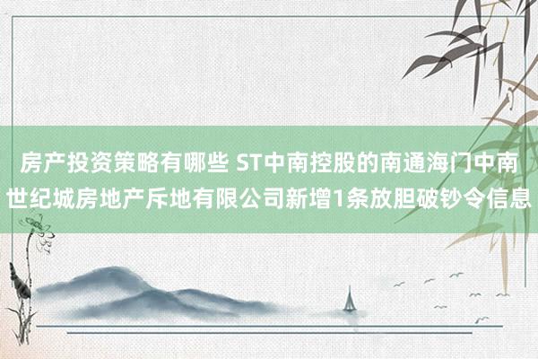 房产投资策略有哪些 ST中南控股的南通海门中南世纪城房地产斥地有限公司新增1条放胆破钞令信息