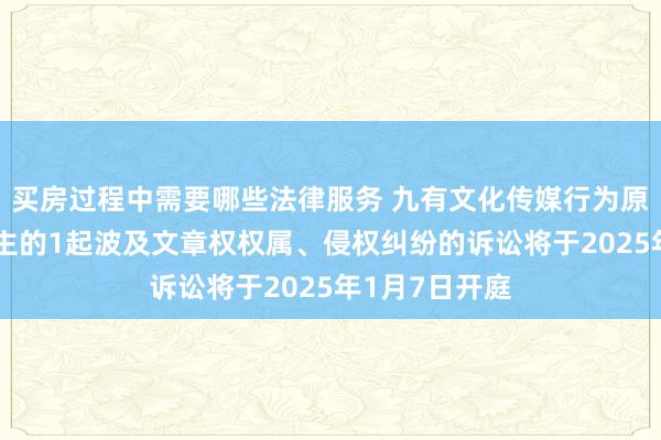 买房过程中需要哪些法律服务 九有文化传媒行为原告/上诉东谈主的1起波及文章权权属、侵权纠纷的诉讼将于2025年1月7日开庭