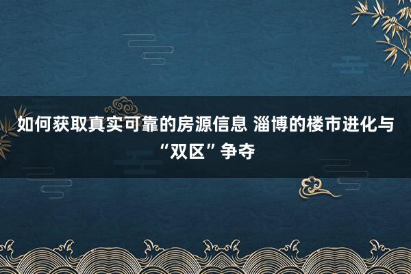 如何获取真实可靠的房源信息 淄博的楼市进化与“双区”争夺