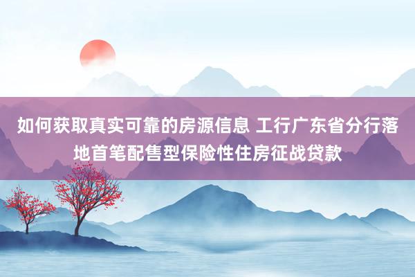 如何获取真实可靠的房源信息 工行广东省分行落地首笔配售型保险性住房征战贷款