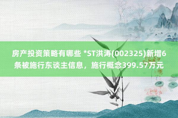 房产投资策略有哪些 *ST洪涛(002325)新增6条被施行东谈主信息，施行概念399.57万元