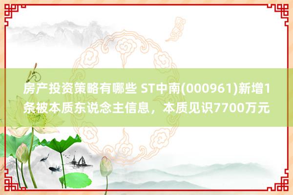 房产投资策略有哪些 ST中南(000961)新增1条被本质东说念主信息，本质见识7700万元