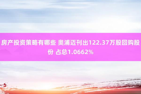 房产投资策略有哪些 奥浦迈刊出122.37万股回购股份 占总1.0662%