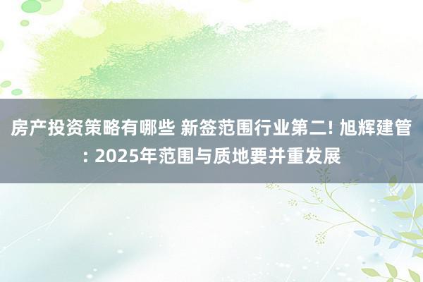 房产投资策略有哪些 新签范围行业第二! 旭辉建管: 2025年范围与质地要并重发展