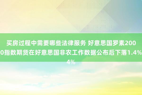 买房过程中需要哪些法律服务 好意思国罗素2000指数期货在好意思国非农工作数据公布后下落1.4%