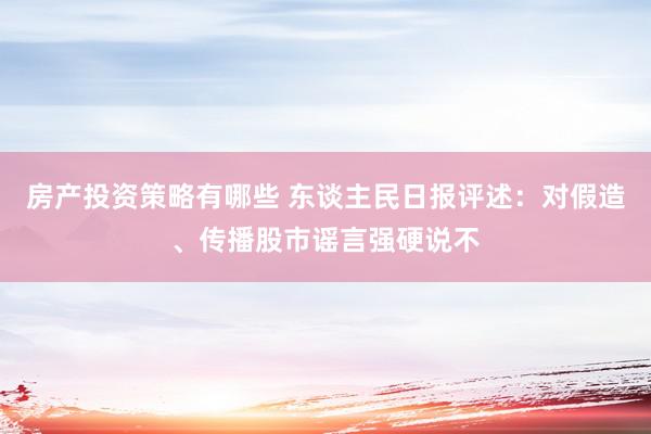 房产投资策略有哪些 东谈主民日报评述：对假造、传播股市谣言强硬说不