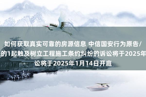 如何获取真实可靠的房源信息 中信国安行为原告/上诉东说念主的1起触及树立工程施工条约纠纷的诉讼将于2025年1月14日开庭