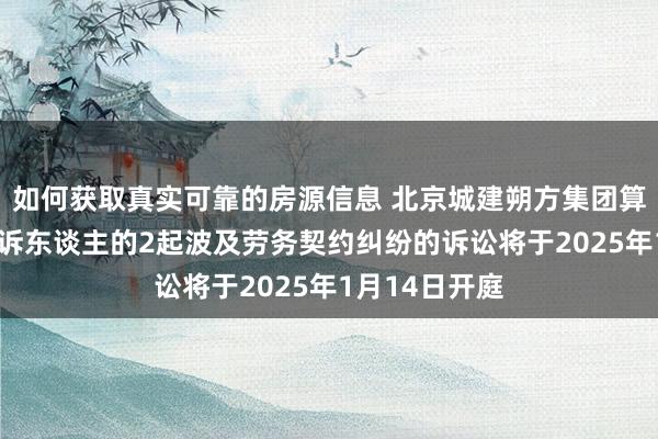 如何获取真实可靠的房源信息 北京城建朔方集团算作被告/被上诉东谈主的2起波及劳务契约纠纷的诉讼将于2025年1月14日开庭