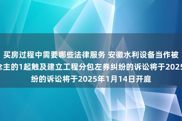 买房过程中需要哪些法律服务 安徽水利设备当作被告/被上诉东说念主的1起触及建立工程分包左券纠纷的诉讼将于2025年1月14日开庭