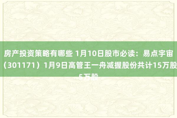 房产投资策略有哪些 1月10日股市必读：易点宇宙（301171）1月9日高管王一舟减握股份共计15万股