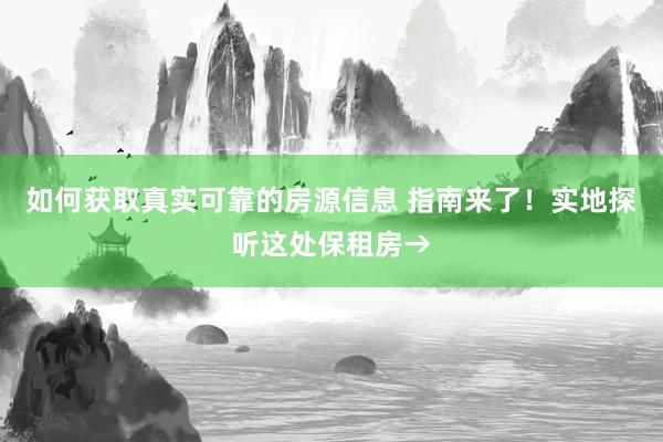 如何获取真实可靠的房源信息 指南来了！实地探听这处保租房→