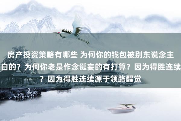 房产投资策略有哪些 为何你的钱包被别东说念主安排的清清白白的？为何你老是作念诞妄的有打算？因为得胜连续源于领路醒觉