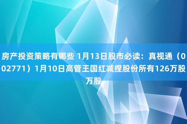 房产投资策略有哪些 1月13日股市必读：真视通（002771）1月10日高管王国红减捏股份所有126万股