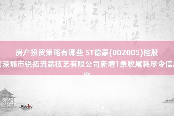 房产投资策略有哪些 ST德豪(002005)控股的深圳市锐拓流露技艺有限公司新增1条收尾耗尽令信息