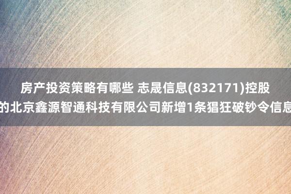 房产投资策略有哪些 志晟信息(832171)控股的北京鑫源智通科技有限公司新增1条猖狂破钞令信息