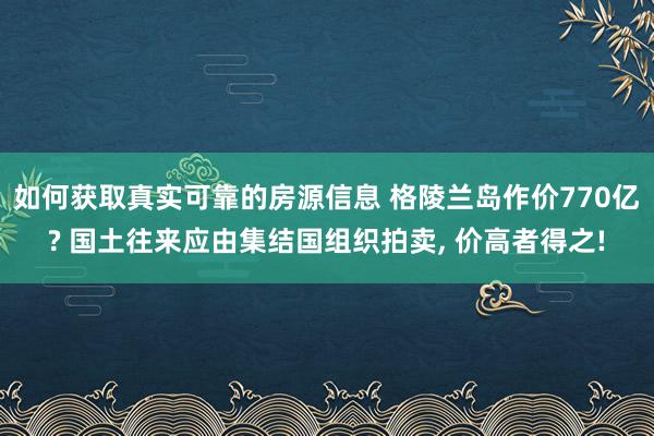 如何获取真实可靠的房源信息 格陵兰岛作价770亿? 国土往来应由集结国组织拍卖, 价高者得之!