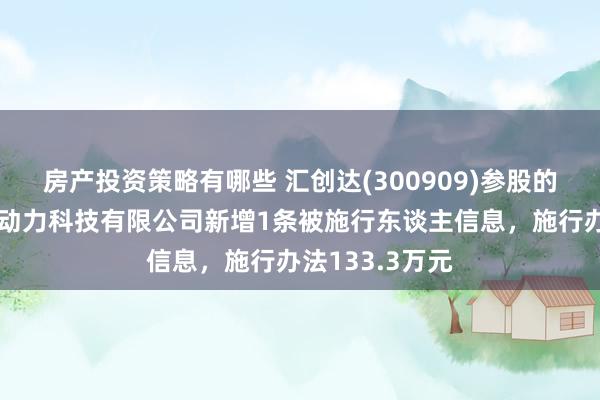 房产投资策略有哪些 汇创达(300909)参股的湖北共创达新动力科技有限公司新增1条被施行东谈主信息，施行办法133.3万元