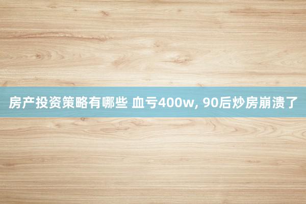 房产投资策略有哪些 血亏400w, 90后炒房崩溃了