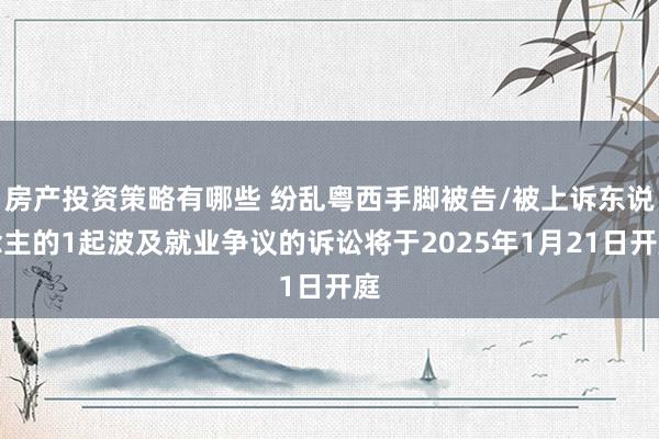 房产投资策略有哪些 纷乱粤西手脚被告/被上诉东说念主的1起波及就业争议的诉讼将于2025年1月21日开庭