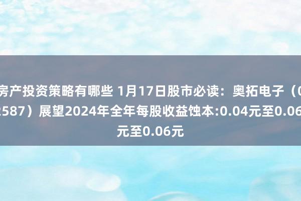 房产投资策略有哪些 1月17日股市必读：奥拓电子（002587）展望2024年全年每股收益蚀本:0.04元至0.06元