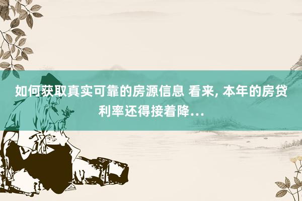 如何获取真实可靠的房源信息 看来, 本年的房贷利率还得接着降…