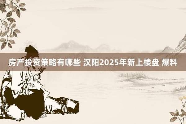 房产投资策略有哪些 汉阳2025年新上楼盘 爆料