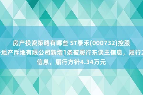 房产投资策略有哪些 ST泰禾(000732)控股的福州泰禾房地产斥地有限公司新增1条被履行东谈主信息，履行方针4.34万元