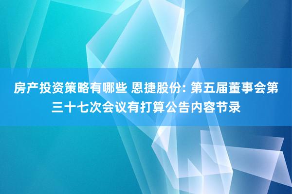 房产投资策略有哪些 恩捷股份: 第五届董事会第三十七次会议有打算公告内容节录