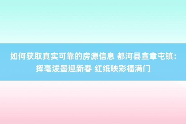 如何获取真实可靠的房源信息 都河县宣章屯镇：挥毫泼墨迎新春 红纸映彩福满门