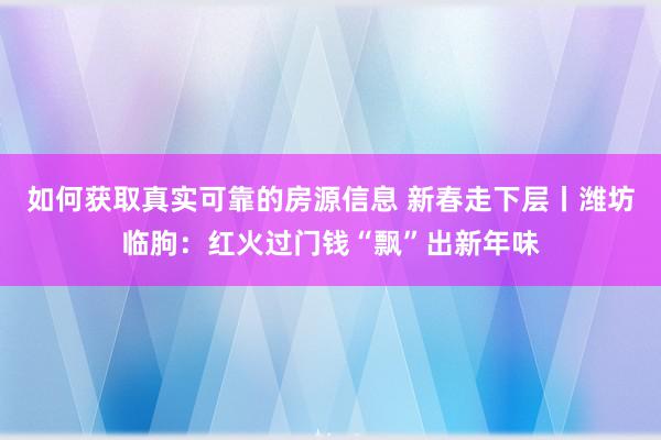 如何获取真实可靠的房源信息 新春走下层丨潍坊临朐：红火过门钱“飘”出新年味