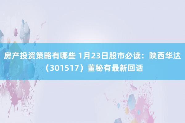 房产投资策略有哪些 1月23日股市必读：陕西华达（301517）董秘有最新回话