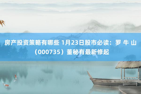 房产投资策略有哪些 1月23日股市必读：罗 牛 山（000735）董秘有最新修起