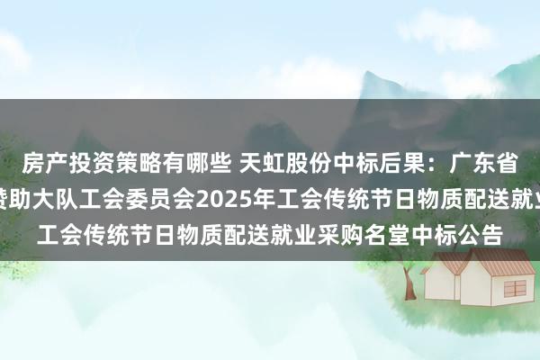 房产投资策略有哪些 天虹股份中标后果：广东省深圳市龙岗区消防赞助大队工会委员会2025年工会传统节日物质配送就业采购名堂中标公告